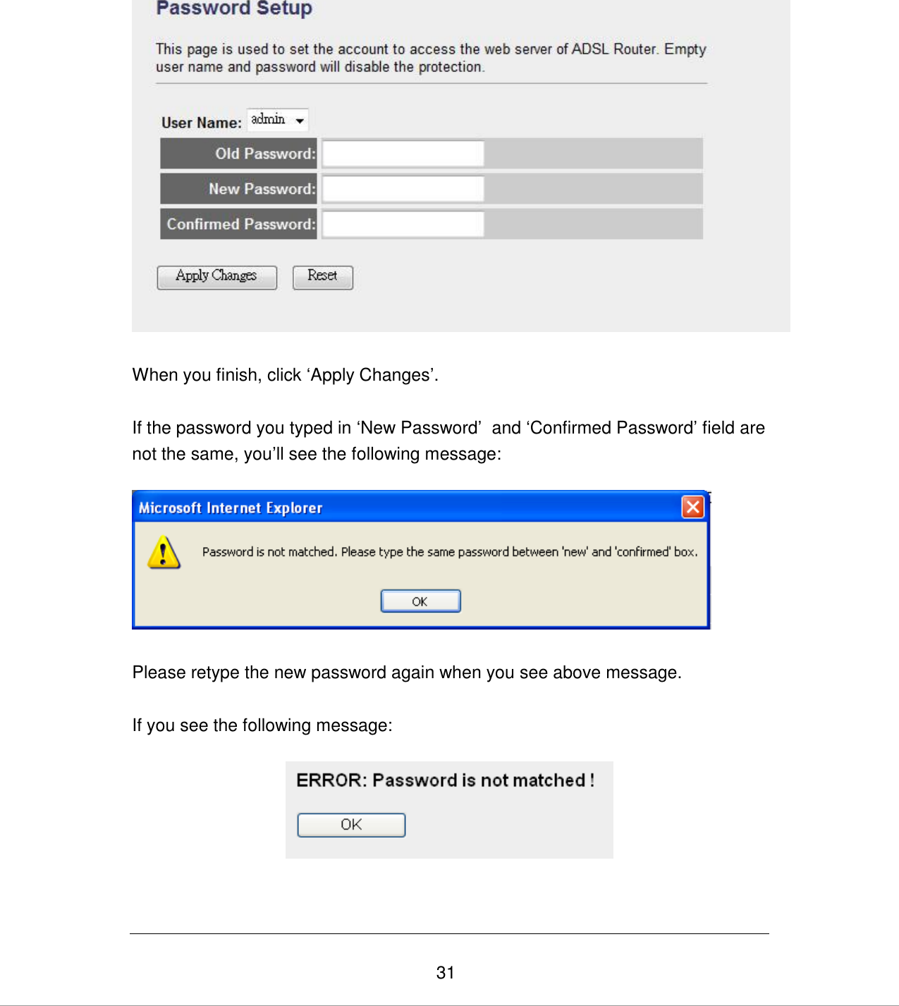   31   When you finish, click „Apply Changes‟.   If the password you typed in „New Password‟  and „Confirmed Password‟ field are not the same, you‟ll see the following message:     Please retype the new password again when you see above message.  If you see the following message:    