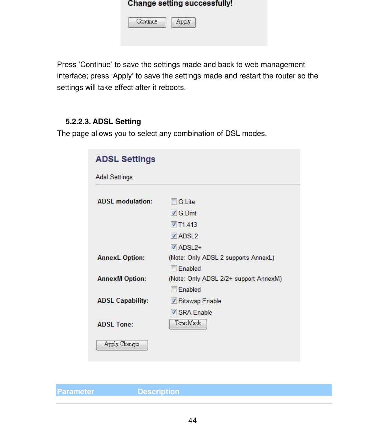   44   Press „Continue‟ to save the settings made and back to web management interface; press „Apply‟ to save the settings made and restart the router so the settings will take effect after it reboots.   5.2.2.3. ADSL Setting The page allows you to select any combination of DSL modes.     Parameter Description 