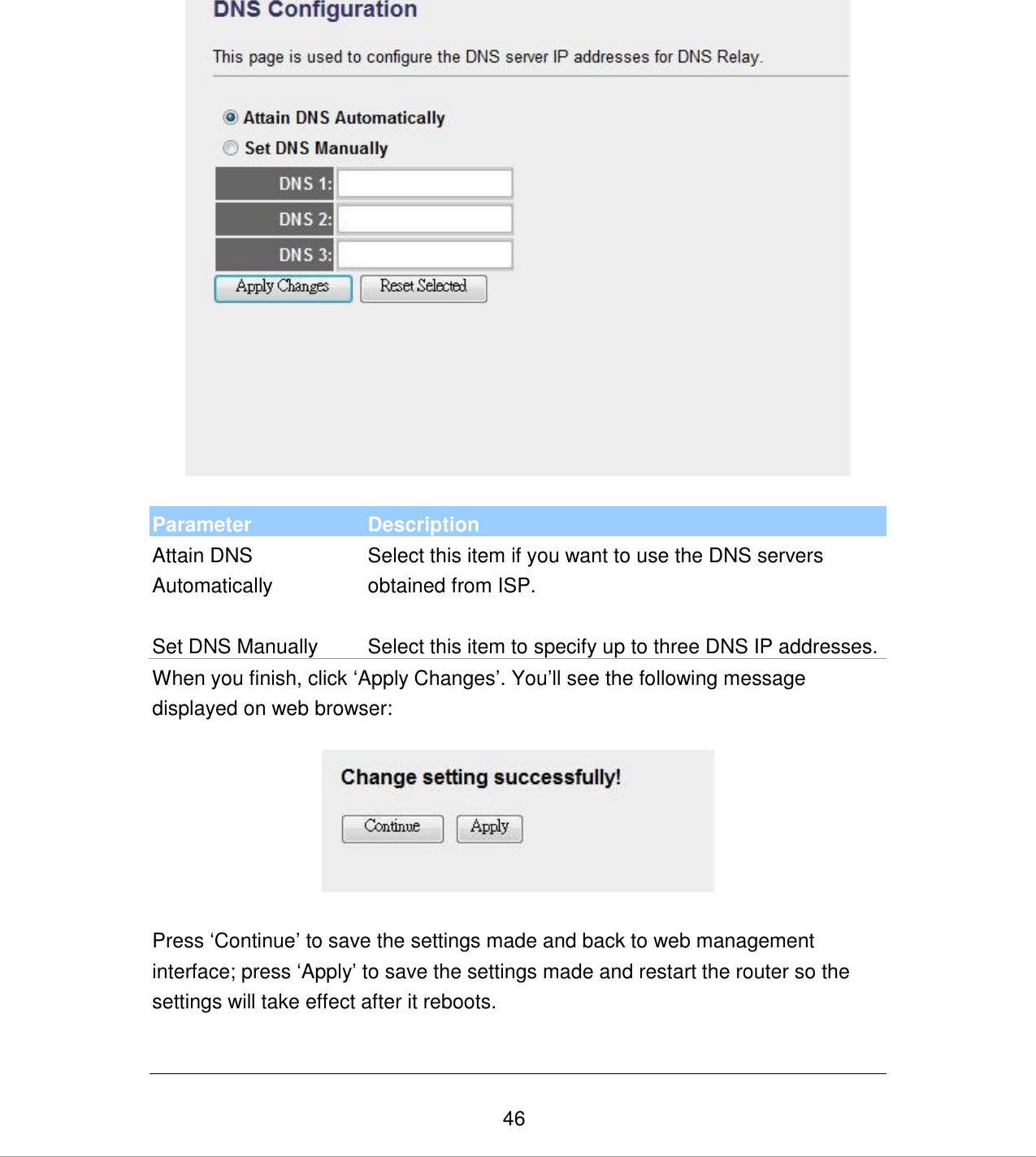   46   Parameter Description Attain DNS Automatically Select this item if you want to use the DNS servers obtained from ISP.   Set DNS Manually Select this item to specify up to three DNS IP addresses.  When you finish, click „Apply Changes‟. You‟ll see the following message displayed on web browser:    Press „Continue‟ to save the settings made and back to web management interface; press „Apply‟ to save the settings made and restart the router so the settings will take effect after it reboots.  