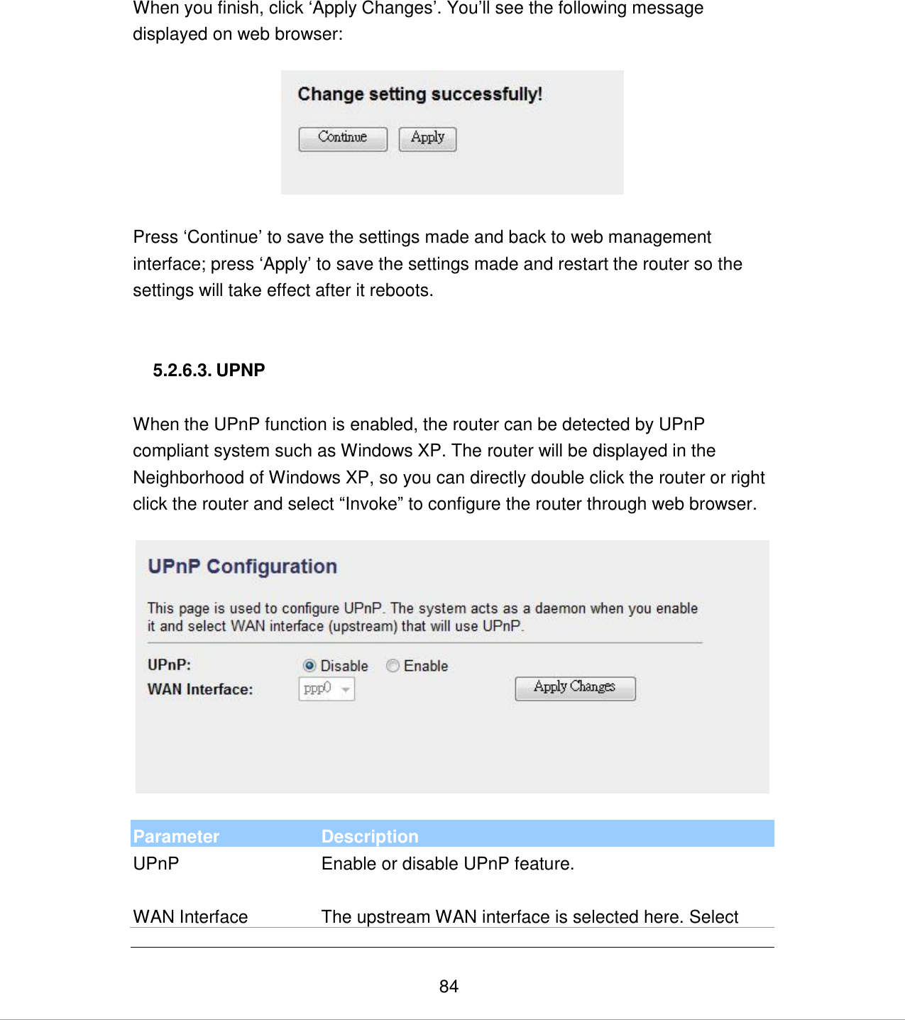   84 When you finish, click „Apply Changes‟. You‟ll see the following message displayed on web browser:    Press „Continue‟ to save the settings made and back to web management interface; press „Apply‟ to save the settings made and restart the router so the settings will take effect after it reboots.   5.2.6.3. UPNP  When the UPnP function is enabled, the router can be detected by UPnP compliant system such as Windows XP. The router will be displayed in the Neighborhood of Windows XP, so you can directly double click the router or right click the router and select “Invoke” to configure the router through web browser.    Parameter Description UPnP Enable or disable UPnP feature.  WAN Interface The upstream WAN interface is selected here. Select 