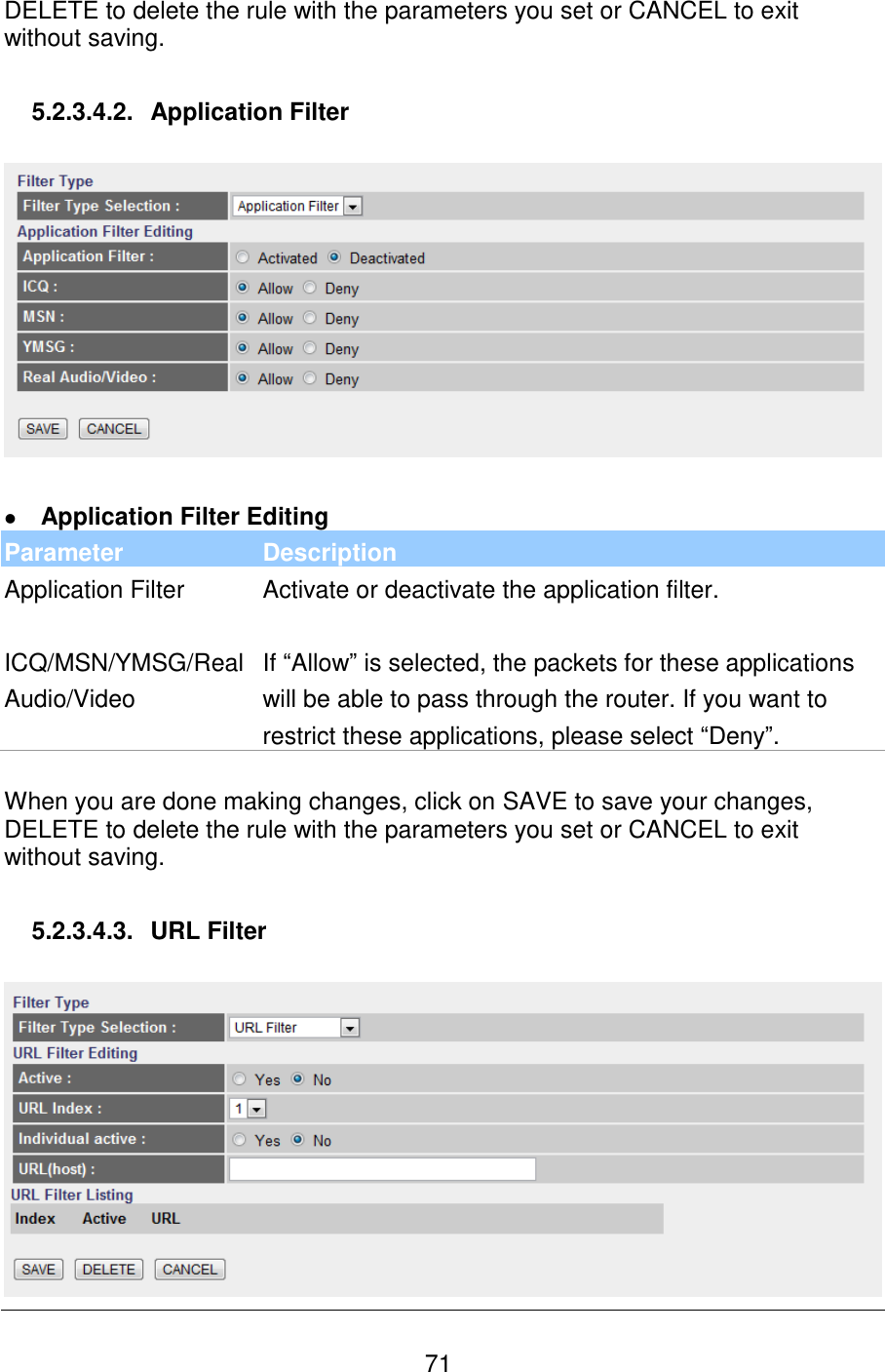   71 DELETE to delete the rule with the parameters you set or CANCEL to exit without saving.  5.2.3.4.2.  Application Filter     Application Filter Editing Parameter Description Application Filter Activate or deactivate the application filter.   ICQ/MSN/YMSG/Real Audio/Video If “Allow” is selected, the packets for these applications will be able to pass through the router. If you want to restrict these applications, please select “Deny”.  When you are done making changes, click on SAVE to save your changes, DELETE to delete the rule with the parameters you set or CANCEL to exit without saving.  5.2.3.4.3.  URL Filter   