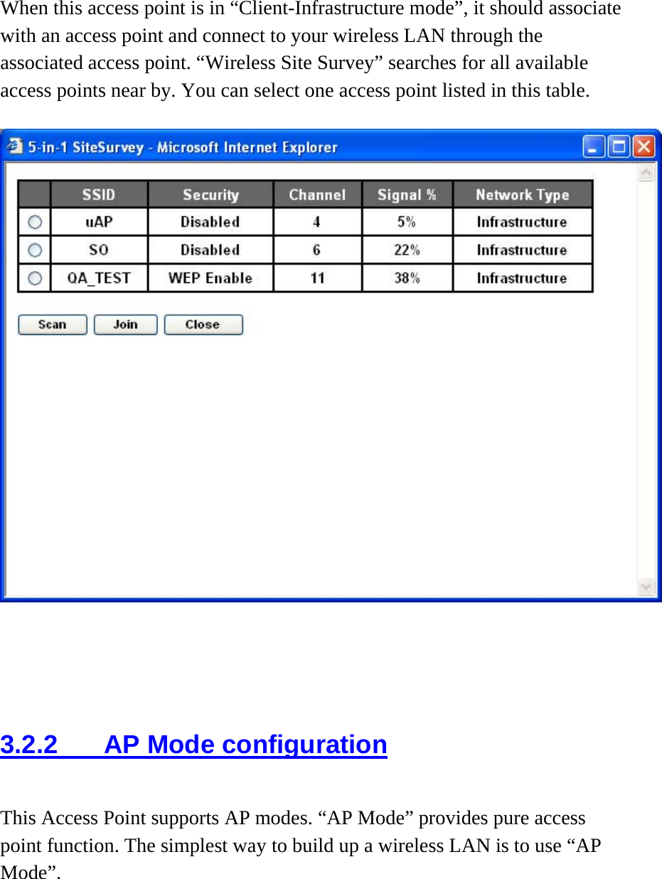  When this access point is in “Client-Infrastructure mode”, it should associate with an access point and connect to your wireless LAN through the associated access point. “Wireless Site Survey” searches for all available access points near by. You can select one access point listed in this table.       3.2.2  AP Mode configuration  This Access Point supports AP modes. “AP Mode” provides pure access point function. The simplest way to build up a wireless LAN is to use “AP Mode”. 