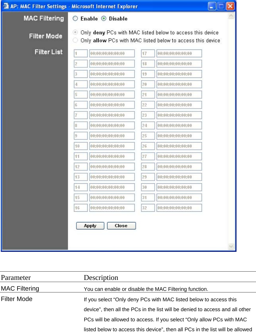   Parameter Description MAC Filtering   You can enable or disable the MAC Filtering function. Filter Mode   If you select “Only deny PCs with MAC listed below to access this device”, then all the PCs in the list will be denied to access and all other PCs will be allowed to access. If you select “Only allow PCs with MAC listed below to access this device”, then all PCs in the list will be allowed 