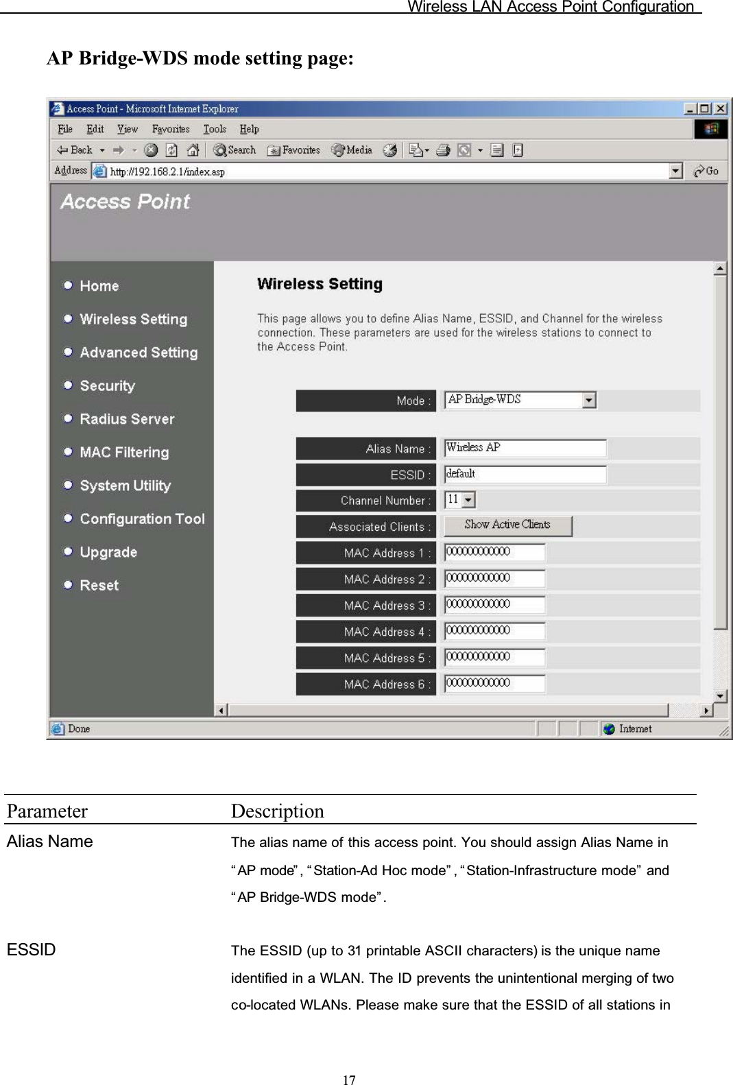 Wireless LAN Access Point Configuration17AP Bridge-WDS mode setting page:Parameter DescriptionAlias Name The alias name of this access point. You should assign Alias Name in “ AP mode” , “ Station-Ad Hoc mode” , “ Station-Infrastructure mode”  and “ AP Bridge-WDS mode”.ESSID The ESSID (up to 31 printable ASCII characters) is the unique name identified in a WLAN. The ID prevents the unintentional merging of two co-located WLANs. Please make sure that the ESSID of all stations in 