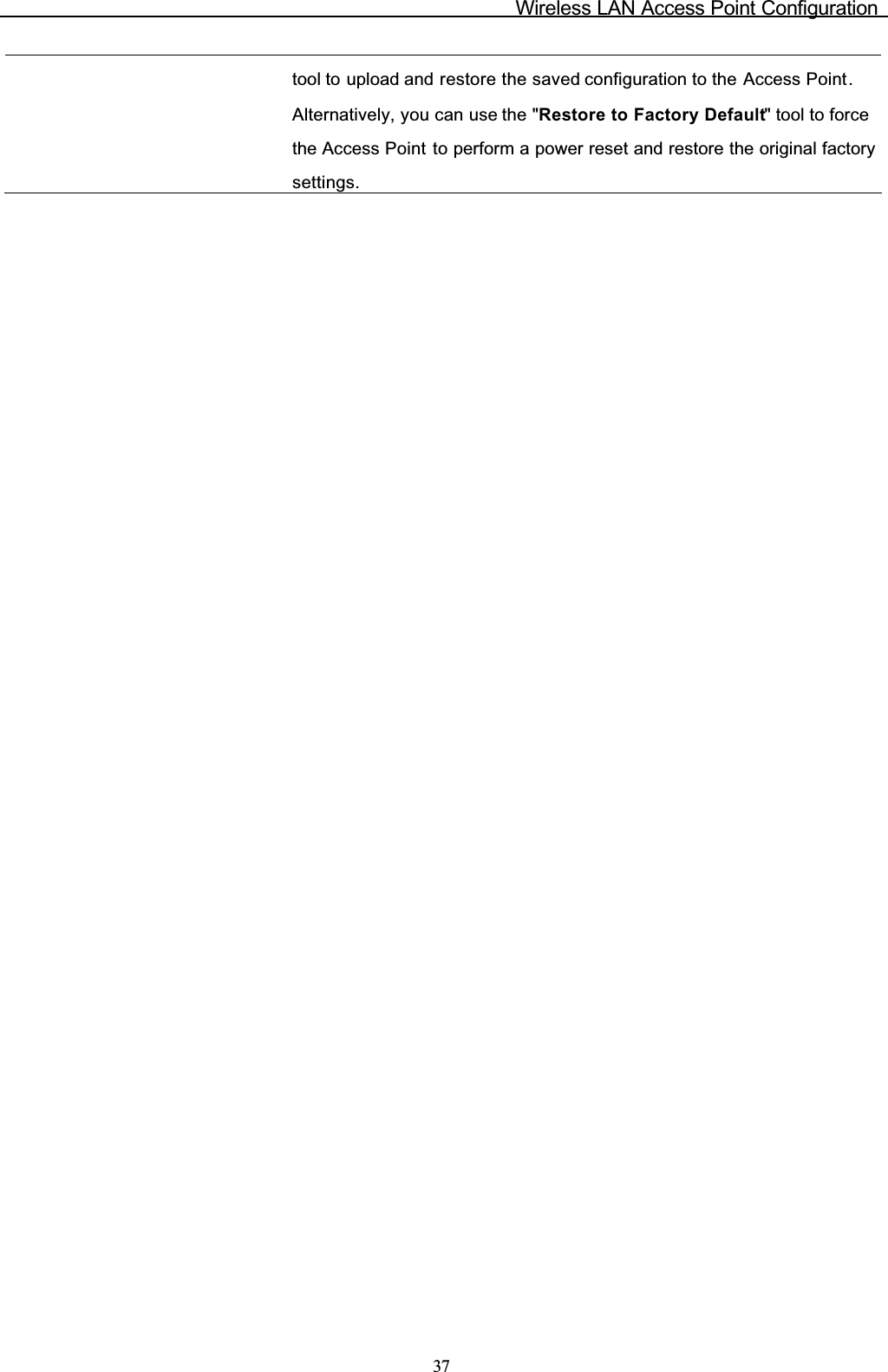 Wireless LAN Access Point Configuration37tool to upload and restore the saved configuration to the Access Point.Alternatively, you can use the &quot;Restore to Factory Default&quot; tool to force the Access Point to perform a power reset and restore the original factorysettings.