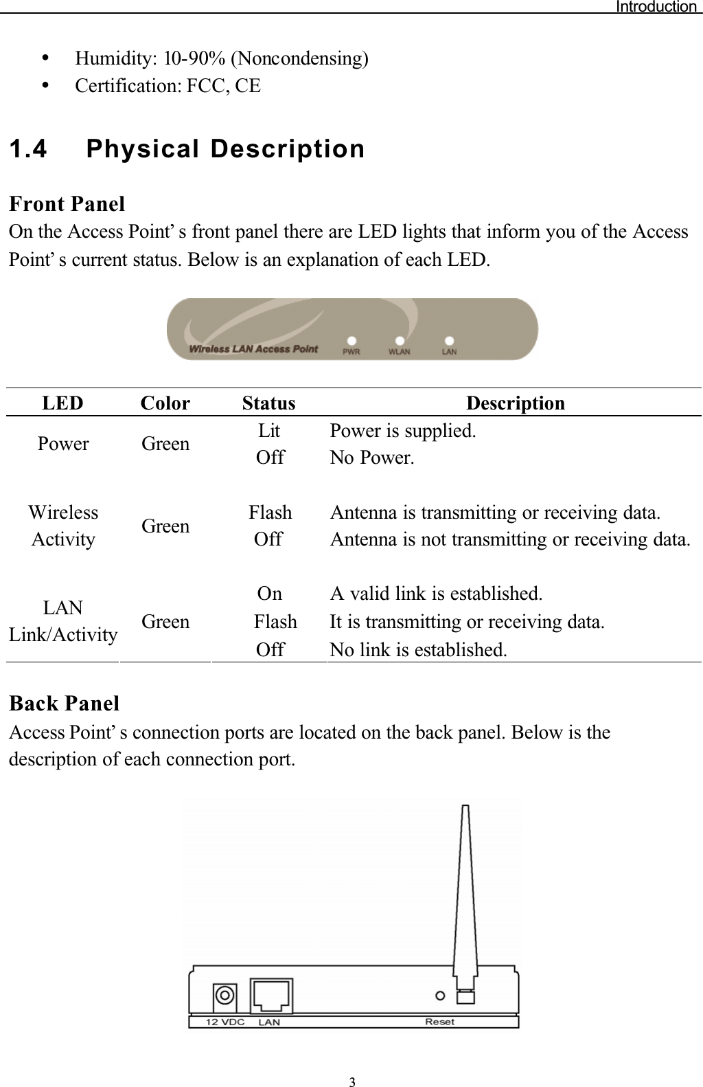 Introduction3yHumidity: 10-90% (Noncondensing)yCertification: FCC, CE1.4 Physical DescriptionFront PanelOn the Access Point’ s front panel there are LED lights that inform you of the Access Point’ s current status. Below is an explanation of each LED.LED Color Status DescriptionLit Power is supplied.Power Green Off No Power.Flash Antenna is transmitting or receiving data.WirelessActivity Green Off Antenna is not transmitting or receiving data.On A valid link is established.Flash It is transmitting or receiving data.LANLink/Activity GreenOff No link is established.Back PanelAccess Point’ s connection ports are located on the back panel. Below is the description of each connection port.