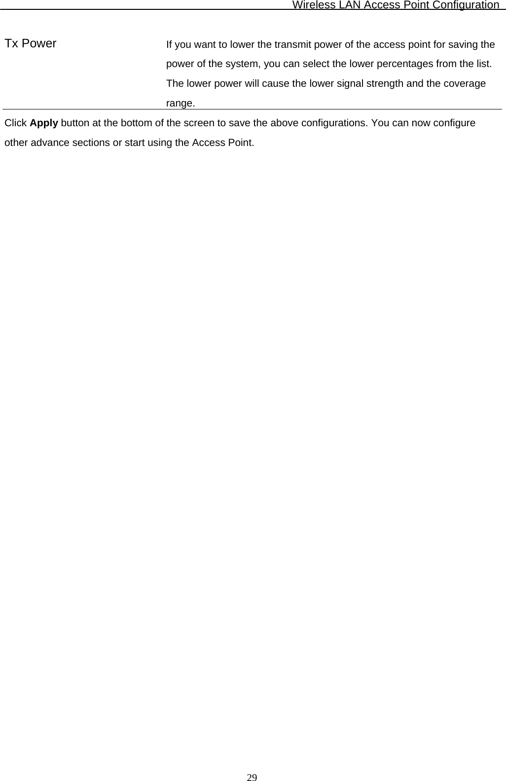 Wireless LAN Access Point Configuration  29Tx Power  If you want to lower the transmit power of the access point for saving the power of the system, you can select the lower percentages from the list. The lower power will cause the lower signal strength and the coverage range. Click Apply button at the bottom of the screen to save the above configurations. You can now configure other advance sections or start using the Access Point.                              