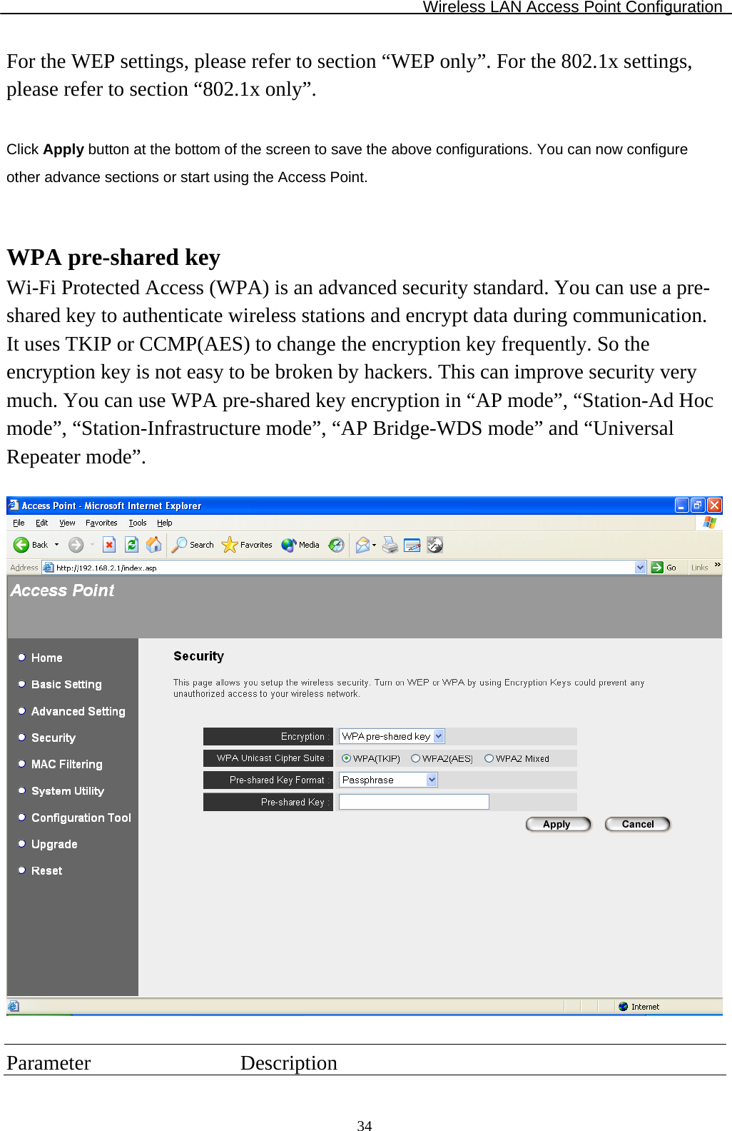 Wireless LAN Access Point Configuration  34For the WEP settings, please refer to section “WEP only”. For the 802.1x settings, please refer to section “802.1x only”.  Click Apply button at the bottom of the screen to save the above configurations. You can now configure other advance sections or start using the Access Point.   WPA pre-shared key Wi-Fi Protected Access (WPA) is an advanced security standard. You can use a pre-shared key to authenticate wireless stations and encrypt data during communication. It uses TKIP or CCMP(AES) to change the encryption key frequently. So the encryption key is not easy to be broken by hackers. This can improve security very much. You can use WPA pre-shared key encryption in “AP mode”, “Station-Ad Hoc mode”, “Station-Infrastructure mode”, “AP Bridge-WDS mode” and “Universal Repeater mode”.    Parameter Description 