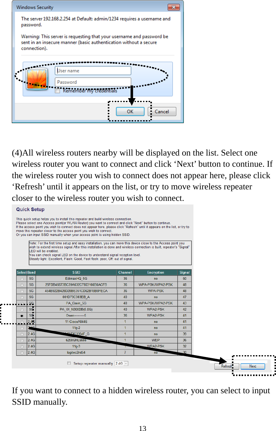 13      (4)All wireless routers nearby will be displayed on the list. Select one wireless router you want to connect and click ‘Next’ button to continue. If the wireless router you wish to connect does not appear here, please click ‘Refresh’ until it appears on the list, or try to move wireless repeater closer to the wireless router you wish to connect.   If you want to connect to a hidden wireless router, you can select to input SSID manually.    