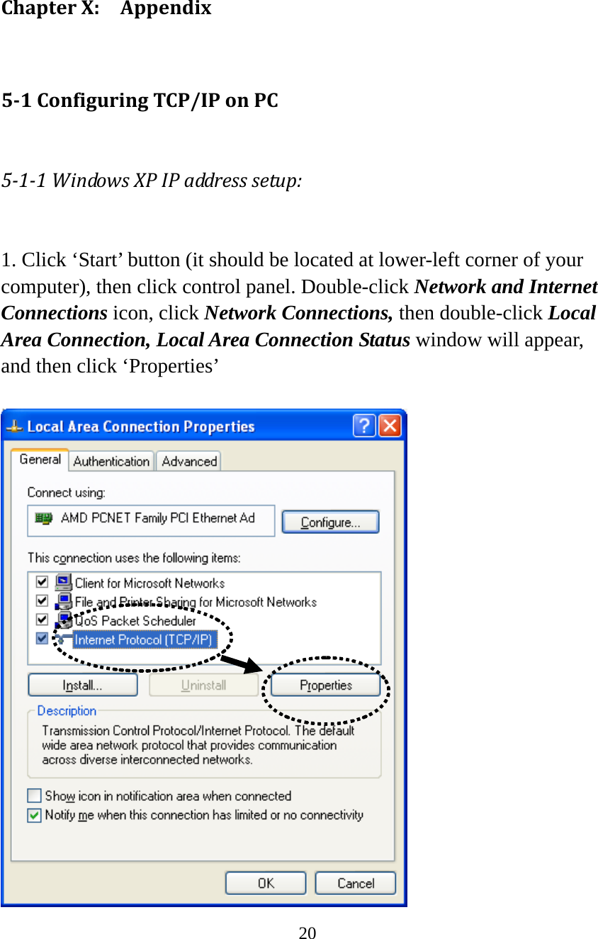 20   ChapterX:Appendix51ConfiguringTCP/IPonPC511WindowsXPIPaddresssetup: 1. Click ‘Start’ button (it should be located at lower-left corner of your computer), then click control panel. Double-click Network and Internet Connections icon, click Network Connections, then double-click Local Area Connection, Local Area Connection Status window will appear, and then click ‘Properties’   