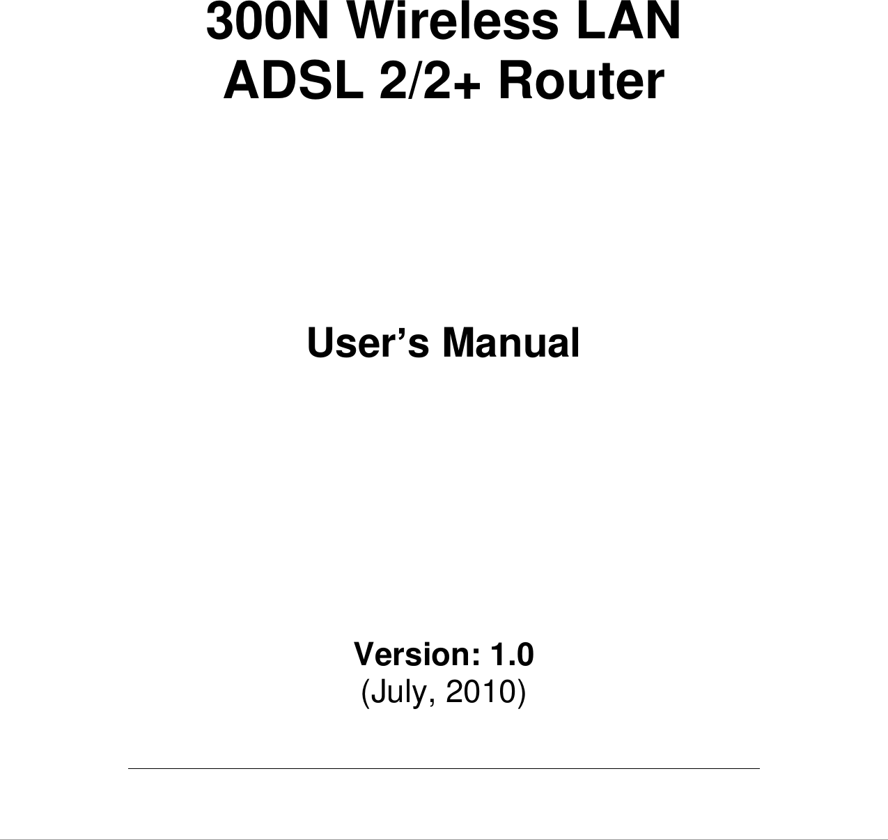        300N Wireless LAN ADSL 2/2+ Router         User’s Manual          Version: 1.0 (July, 2010)  