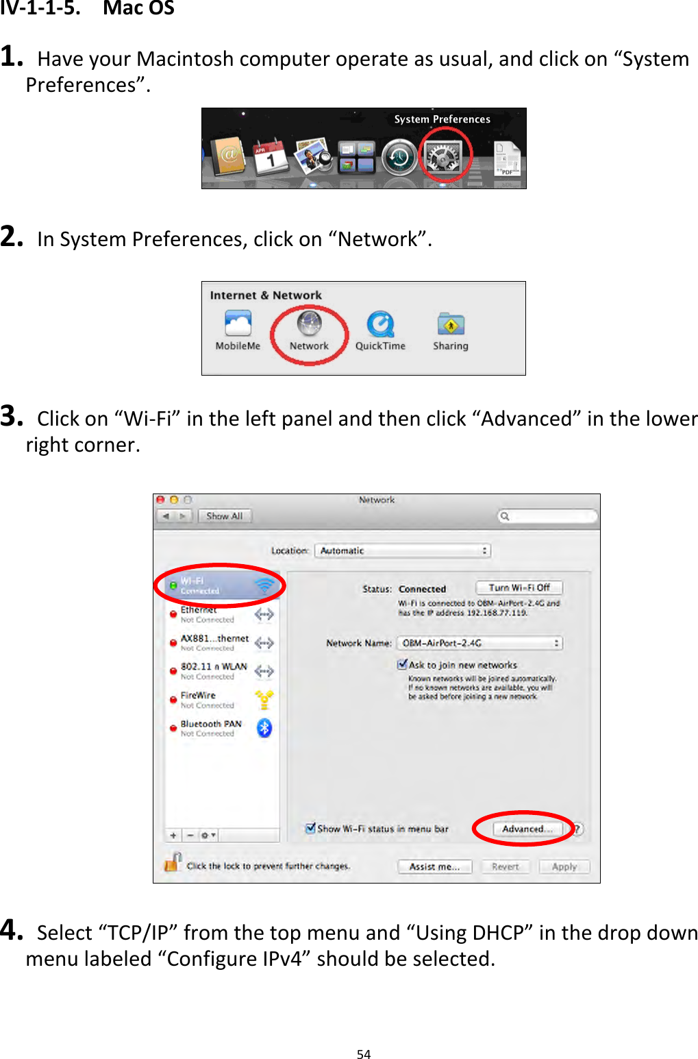 54  IV-1-1-5.  Mac OS  1.  Have your Macintosh computer operate as usual, and click on “System Preferences”.   2.   In System Preferences, click on “Network”.    3.  Click on “Wi-Fi” in the left panel and then click “Advanced” in the lower right corner.    4.   Select “TCP/IP” from the top menu and “Using DHCP” in the drop down menu labeled “Configure IPv4” should be selected.  