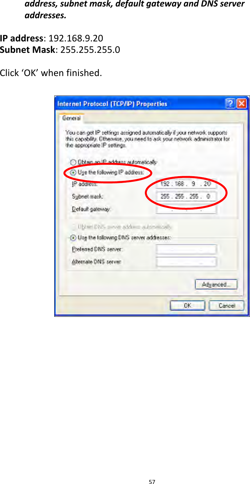 57  address, subnet mask, default gateway and DNS server addresses.  IP address: 192.168.9.20 Subnet Mask: 255.255.255.0  Click ‘OK’ when finished.    