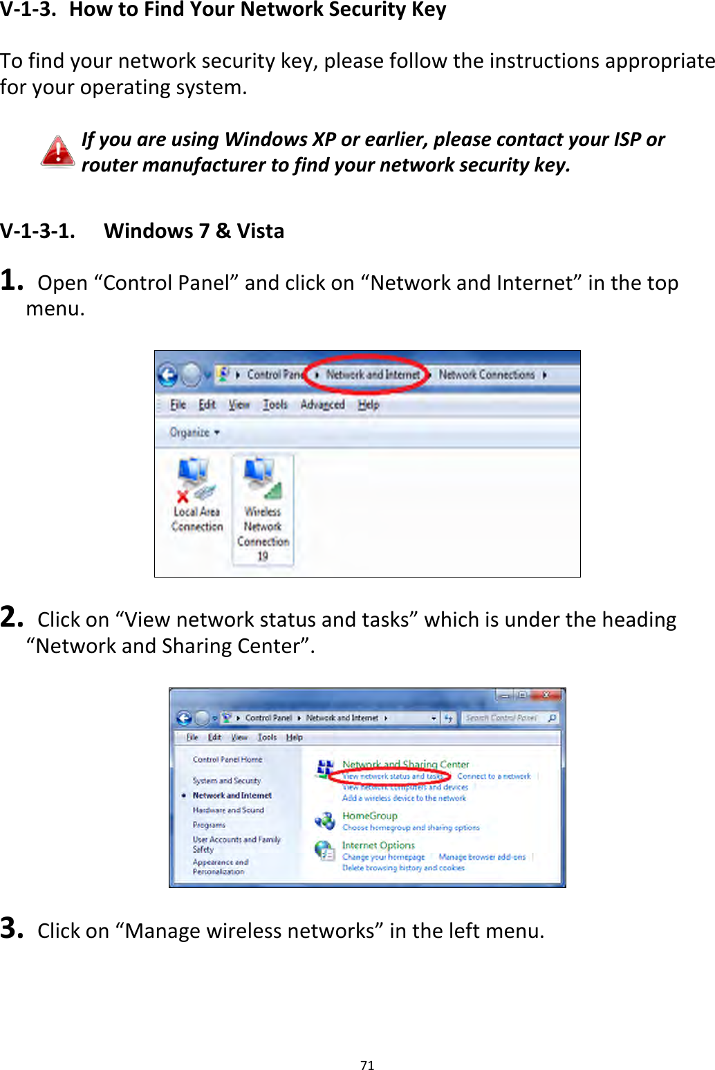 71  V-1-3.  How to Find Your Network Security Key  To find your network security key, please follow the instructions appropriate for your operating system.  If you are using Windows XP or earlier, please contact your ISP or router manufacturer to find your network security key.  V-1-3-1.  Windows 7 &amp; Vista  1.  Open “Control Panel” and click on “Network and Internet” in the top menu.      2.  Click on “View network status and tasks” which is under the heading “Network and Sharing Center”.    3.  Click on “Manage wireless networks” in the left menu.  