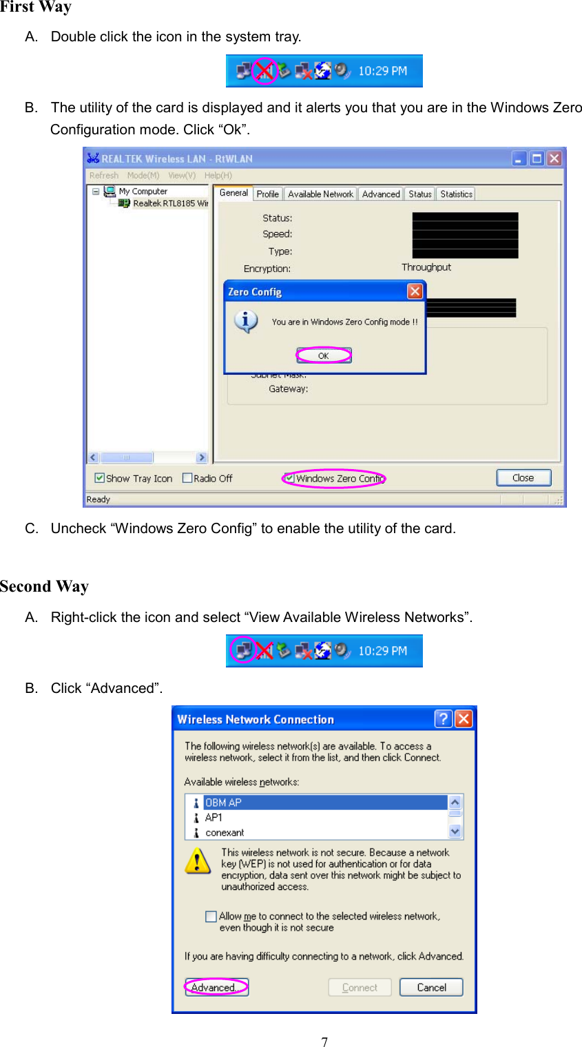 7 First Way A.  Double click the icon in the system tray.  B.  The utility of the card is displayed and it alerts you that you are in the Windows Zero Configuration mode. Click “Ok”.  C.  Uncheck “Windows Zero Config” to enable the utility of the card.  Second Way A.  Right-click the icon and select “View Available Wireless Networks”.  B. Click “Advanced”.  