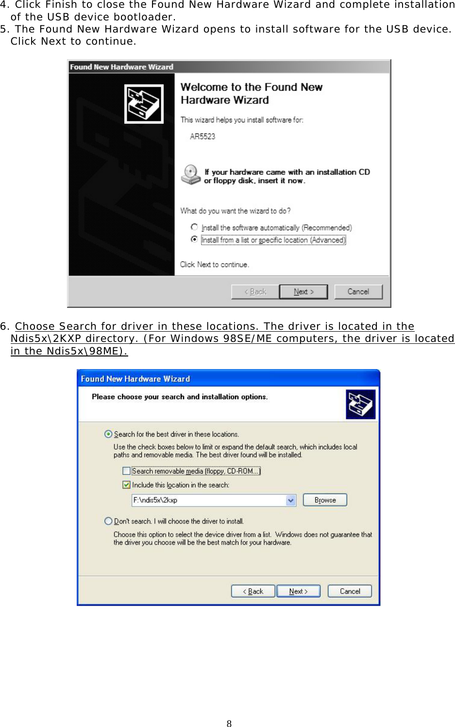  8  4. Click Finish to close the Found New Hardware Wizard and complete installation of the USB device bootloader.  5. The Found New Hardware Wizard opens to install software for the USB device. Click Next to continue.    6. Choose Search for driver in these locations. The driver is located in the Ndis5x\2KXP directory. (For Windows 98SE/ME computers, the driver is located in the Ndis5x\98ME).           