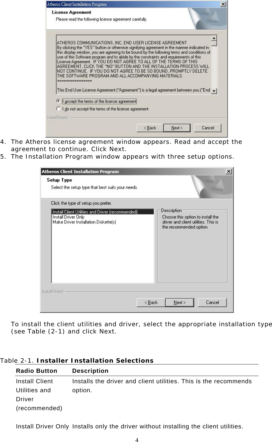  4  4.  The Atheros license agreement window appears. Read and accept the agreement to continue. Click Next. 5.  The Installation Program window appears with three setup options.    To install the client utilities and driver, select the appropriate installation type (see Table (2-1) and click Next.    Table 2-1. Installer Installation Selections Radio Button  Description Install Client Utilities and Driver (recommended) Installs the driver and client utilities. This is the recommends option.    Install Driver Only  Installs only the driver without installing the client utilities. 