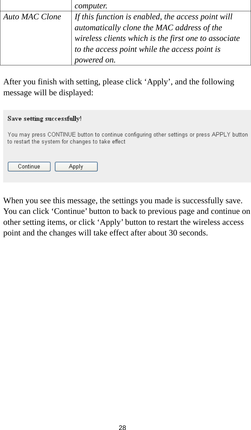  28 computer. Auto MAC Clone  If this function is enabled, the access point will automatically clone the MAC address of the wireless clients which is the first one to associate to the access point while the access point is powered on.  After you finish with setting, please click ‘Apply’, and the following message will be displayed:    When you see this message, the settings you made is successfully save. You can click ‘Continue’ button to back to previous page and continue on other setting items, or click ‘Apply’ button to restart the wireless access point and the changes will take effect after about 30 seconds.                 