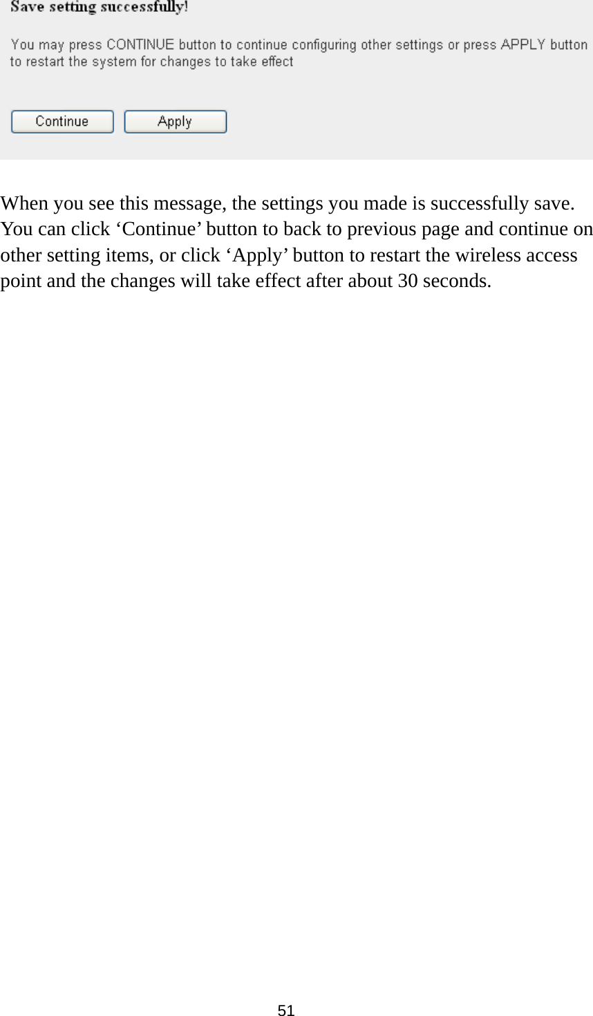  51   When you see this message, the settings you made is successfully save. You can click ‘Continue’ button to back to previous page and continue on other setting items, or click ‘Apply’ button to restart the wireless access point and the changes will take effect after about 30 seconds.  