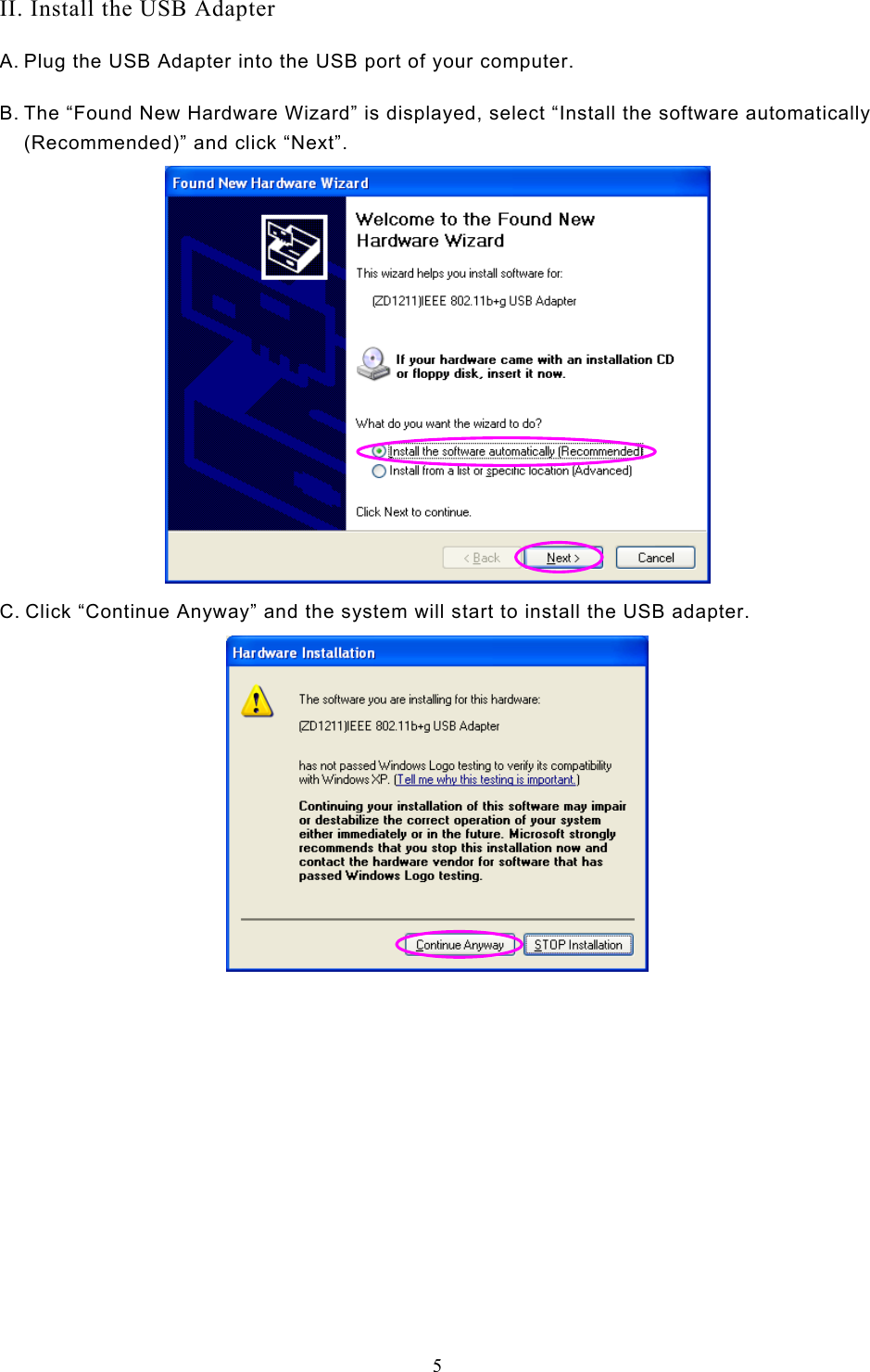  5  II. Install the USB Adapter A. Plug the USB Adapter into the USB port of your computer. B. The “Found New Hardware Wizard” is displayed, select “Install the software automatically (Recommended)” and click “Next”.  C. Click “Continue Anyway” and the system will start to install the USB adapter.              