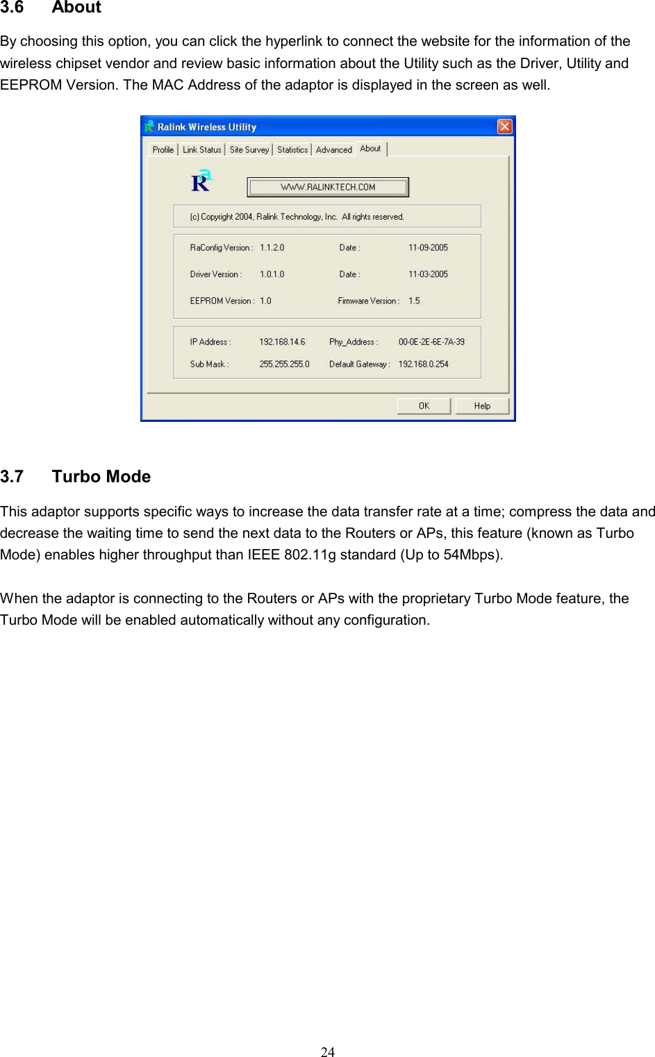  24 3.6 About By choosing this option, you can click the hyperlink to connect the website for the information of the wireless chipset vendor and review basic information about the Utility such as the Driver, Utility and EEPROM Version. The MAC Address of the adaptor is displayed in the screen as well.     3.7 Turbo Mode This adaptor supports specific ways to increase the data transfer rate at a time; compress the data and decrease the waiting time to send the next data to the Routers or APs, this feature (known as Turbo Mode) enables higher throughput than IEEE 802.11g standard (Up to 54Mbps).  When the adaptor is connecting to the Routers or APs with the proprietary Turbo Mode feature, the Turbo Mode will be enabled automatically without any configuration.                  