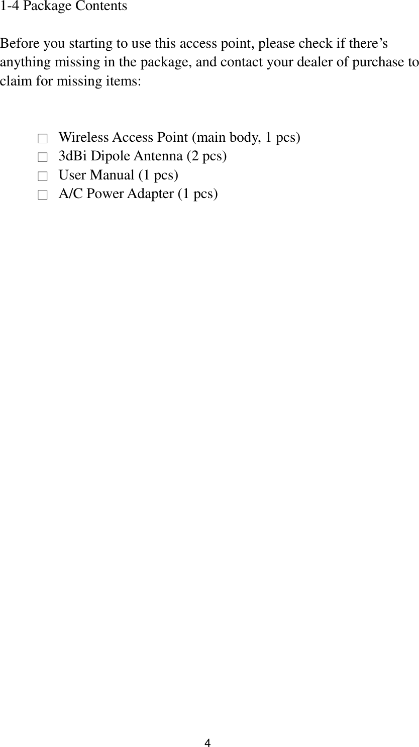 4 1-4 Package Contents  Before you starting to use this access point, please check if there‟s anything missing in the package, and contact your dealer of purchase to claim for missing items:   □  Wireless Access Point (main body, 1 pcs) □  3dBi Dipole Antenna (2 pcs) □  User Manual (1 pcs) □  A/C Power Adapter (1 pcs)     