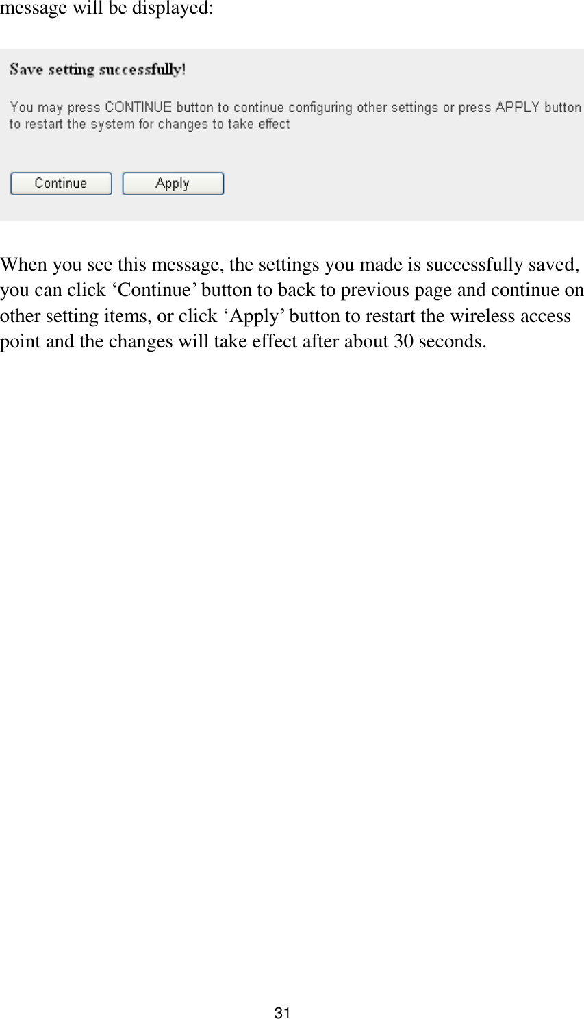 31 message will be displayed:    When you see this message, the settings you made is successfully saved, you can click „Continue‟ button to back to previous page and continue on other setting items, or click „Apply‟ button to restart the wireless access point and the changes will take effect after about 30 seconds.  