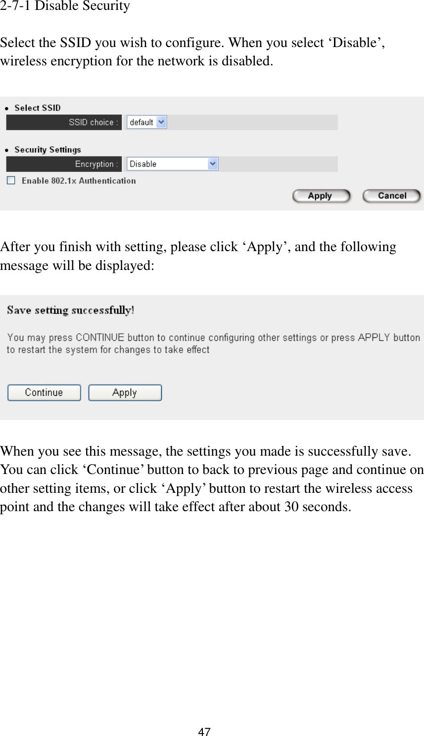 47 2-7-1 Disable Security  Select the SSID you wish to configure. When you select „Disable‟, wireless encryption for the network is disabled.    After you finish with setting, please click „Apply‟, and the following message will be displayed:    When you see this message, the settings you made is successfully save. You can click „Continue‟ button to back to previous page and continue on other setting items, or click „Apply‟ button to restart the wireless access point and the changes will take effect after about 30 seconds.   