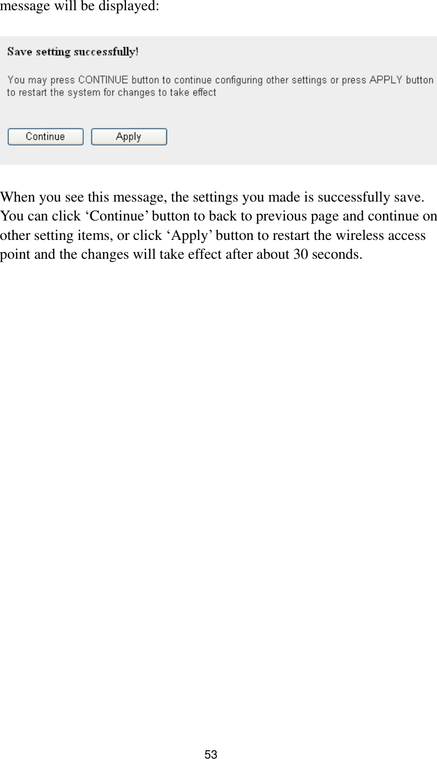 53 message will be displayed:    When you see this message, the settings you made is successfully save. You can click „Continue‟ button to back to previous page and continue on other setting items, or click „Apply‟ button to restart the wireless access point and the changes will take effect after about 30 seconds. 