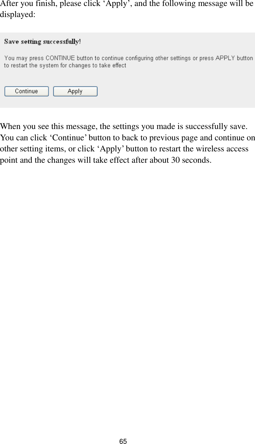 65 After you finish, please click „Apply‟, and the following message will be displayed:    When you see this message, the settings you made is successfully save. You can click „Continue‟ button to back to previous page and continue on other setting items, or click „Apply‟ button to restart the wireless access point and the changes will take effect after about 30 seconds.  