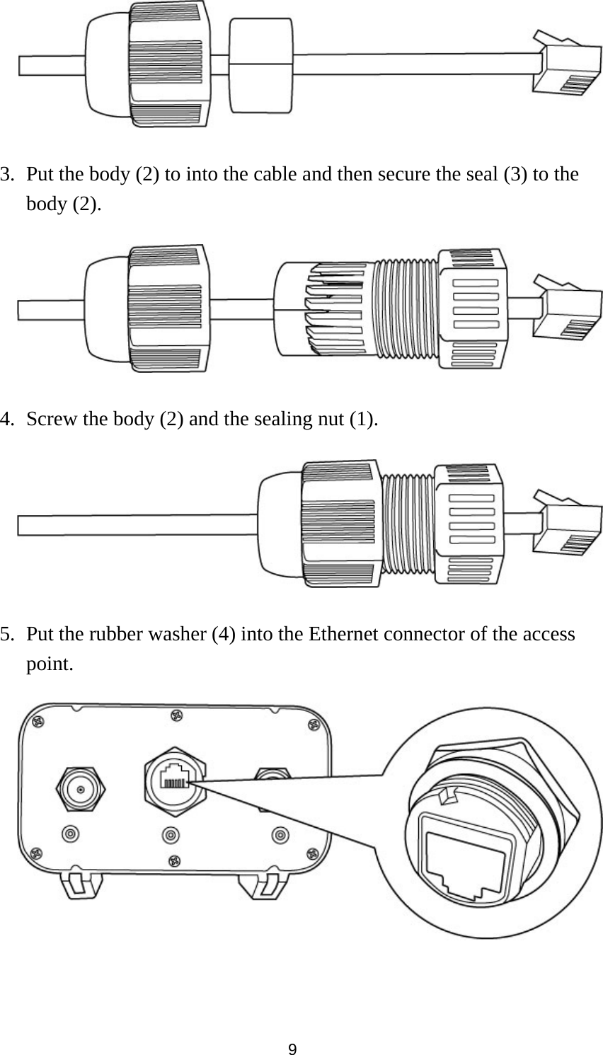 9   3. Put the body (2) to into the cable and then secure the seal (3) to the body (2).    4. Screw the body (2) and the sealing nut (1).    5. Put the rubber washer (4) into the Ethernet connector of the access point.      