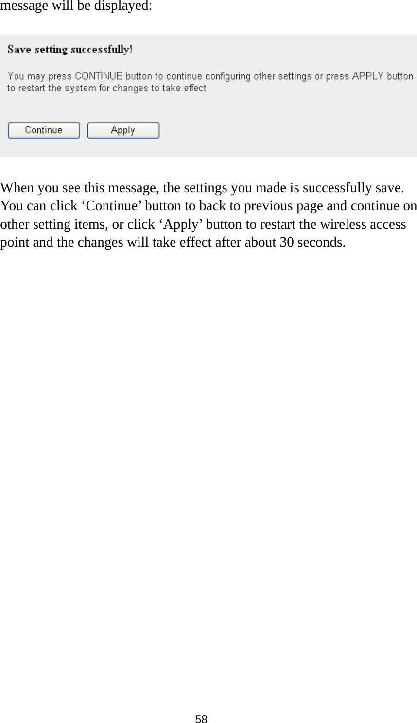 58 message will be displayed:    When you see this message, the settings you made is successfully save. You can click ‘Continue’ button to back to previous page and continue on other setting items, or click ‘Apply’ button to restart the wireless access point and the changes will take effect after about 30 seconds. 