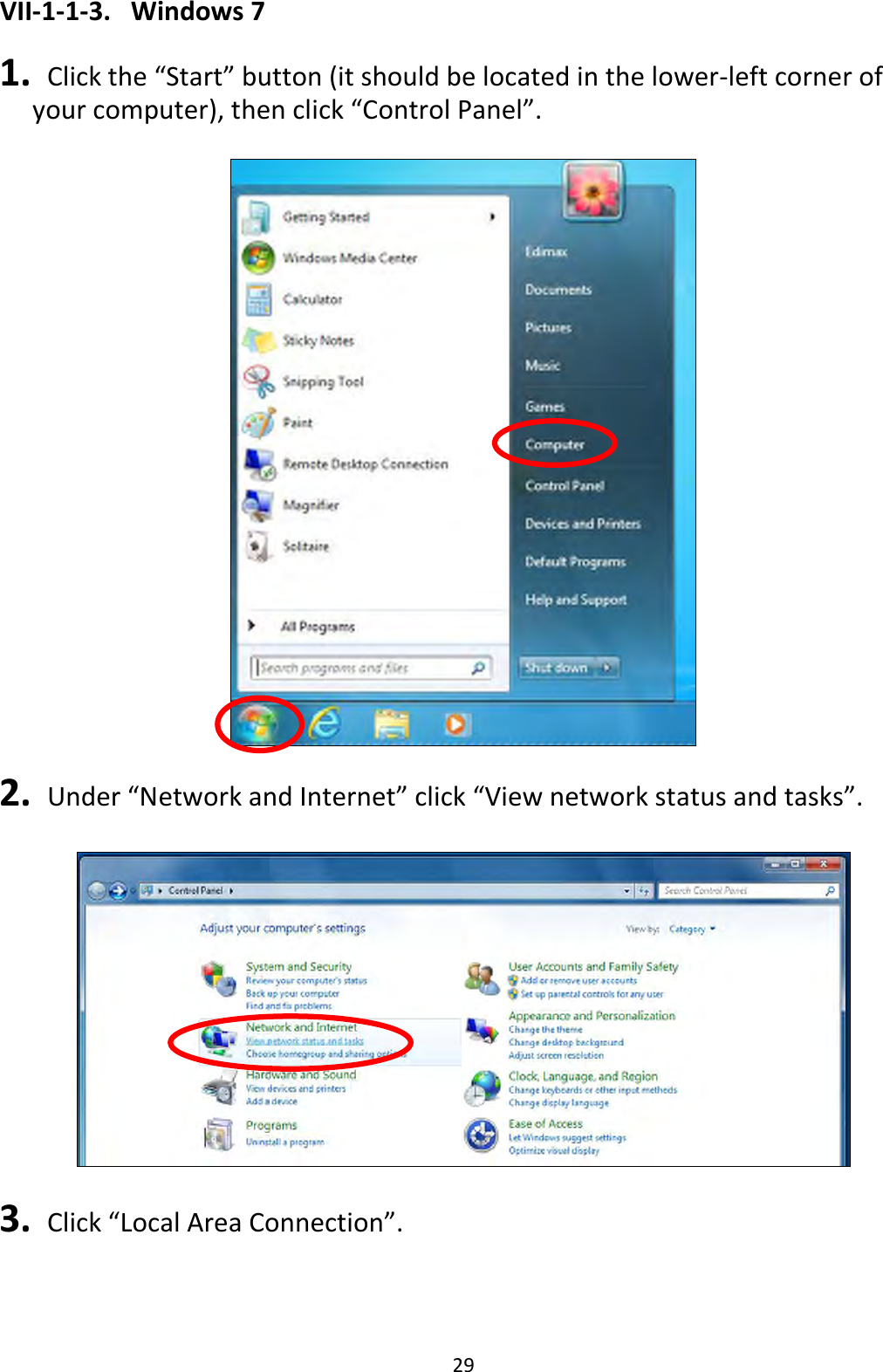 29 VII-1-1-3.  Windows 7  1.  Click the “Start” button (it should be located in the lower-left corner of your computer), then click “Control Panel”.    2.  Under “Network and Internet” click “View network status and tasks”.    3.  Click “Local Area Connection”.  