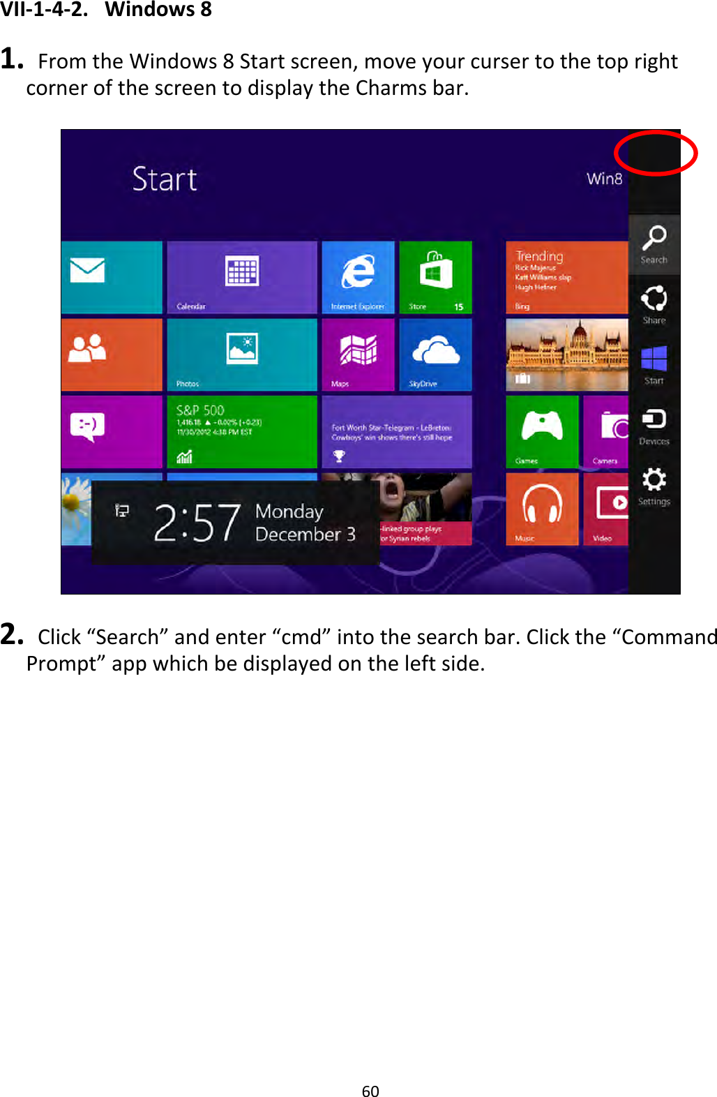 60 VII-1-4-2.  Windows 8  1.   From the Windows 8 Start screen, move your curser to the top right corner of the screen to display the Charms bar.    2.  Click “Search” and enter “cmd” into the search bar. Click the “Command Prompt” app which be displayed on the left side.  