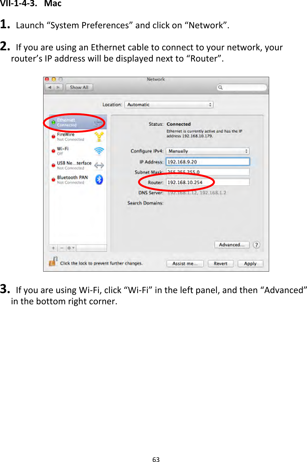 63 VII-1-4-3.  Mac  1.   Launch “System Preferences” and click on “Network”.  2.   If you are using an Ethernet cable to connect to your network, your router’s IP address will be displayed next to “Router”.    3.   If you are using Wi-Fi, click “Wi-Fi” in the left panel, and then “Advanced” in the bottom right corner.  
