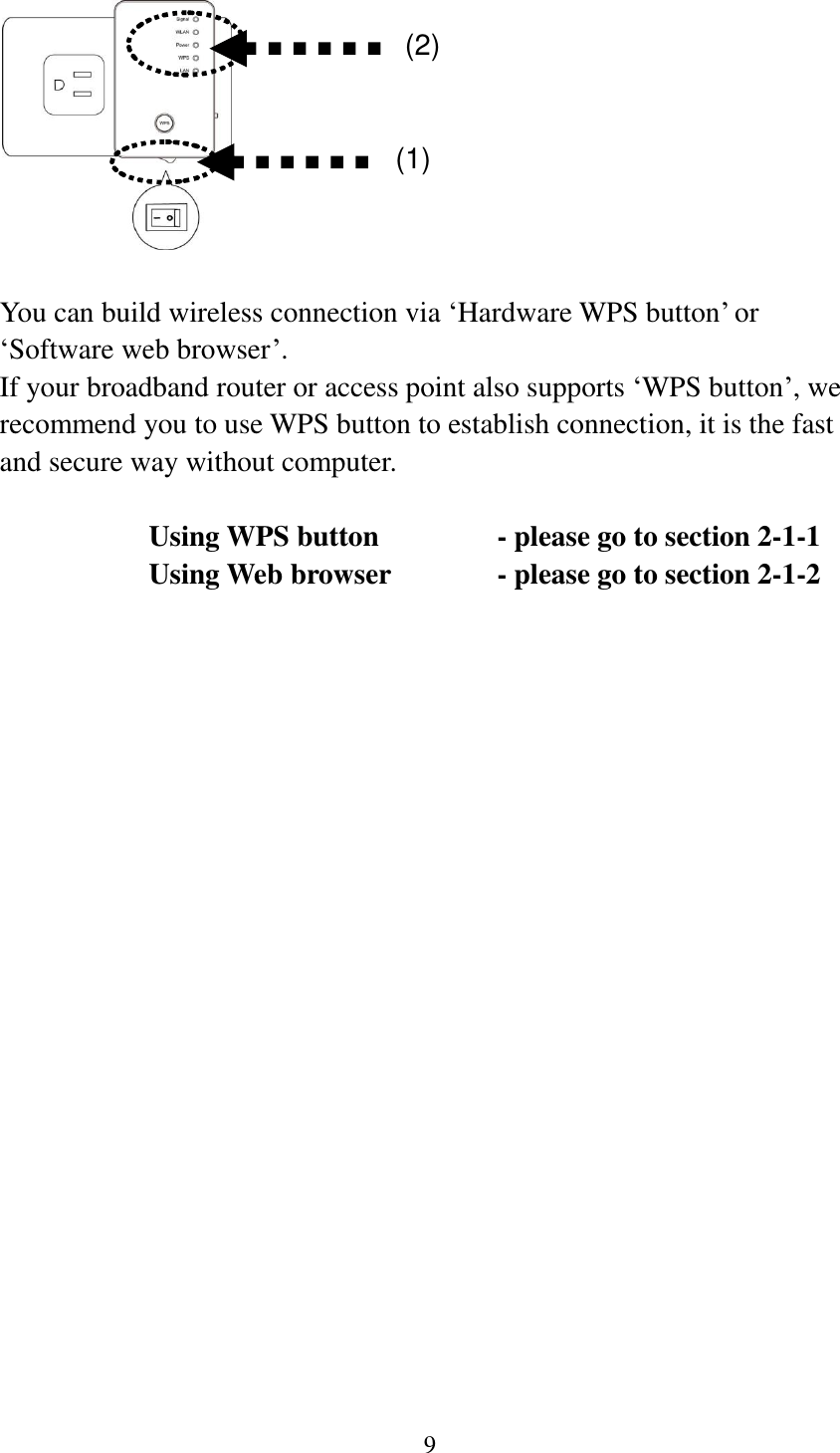 9    You can build wireless connection via „Hardware WPS button‟ or „Software web browser‟. If your broadband router or access point also supports „WPS button‟, we recommend you to use WPS button to establish connection, it is the fast and secure way without computer.    Using WPS button      - please go to section 2-1-1       Using Web browser     - please go to section 2-1-2     (2) (1) 