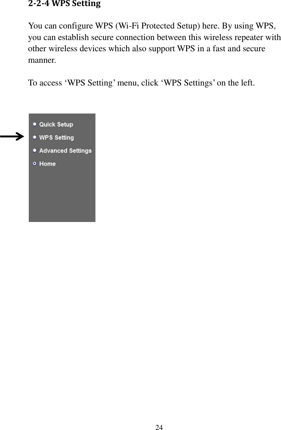 24  2-2-4 WPS Setting You can configure WPS (Wi-Fi Protected Setup) here. By using WPS, you can establish secure connection between this wireless repeater with other wireless devices which also support WPS in a fast and secure manner.  To access „WPS Setting‟ menu, click „WPS Settings‟ on the left.       