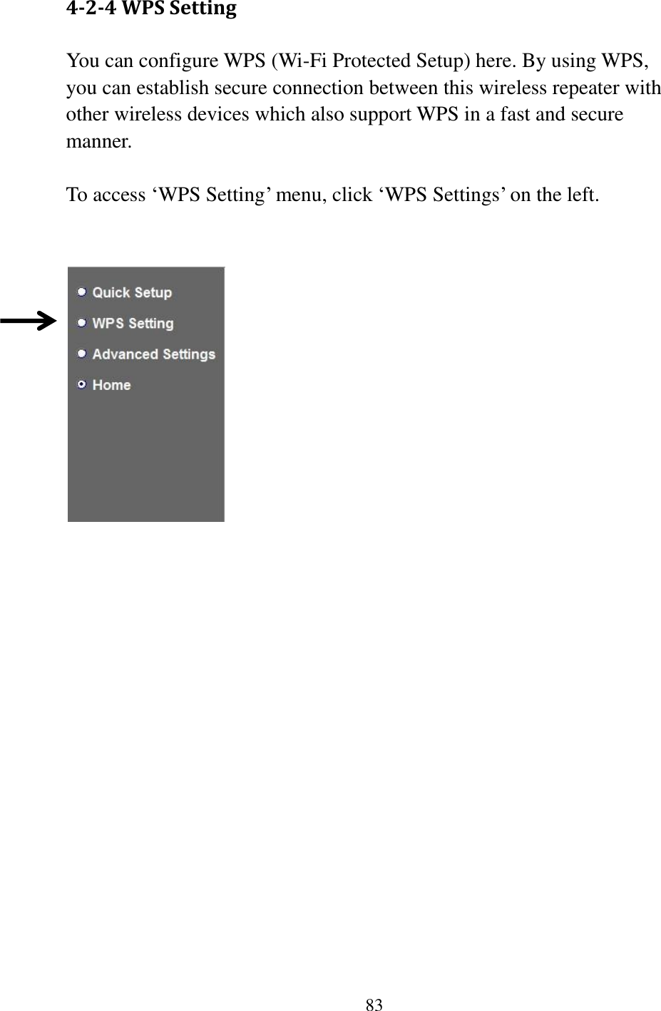 83  4-2-4 WPS Setting You can configure WPS (Wi-Fi Protected Setup) here. By using WPS, you can establish secure connection between this wireless repeater with other wireless devices which also support WPS in a fast and secure manner.  To access „WPS Setting‟ menu, click „WPS Settings‟ on the left.       