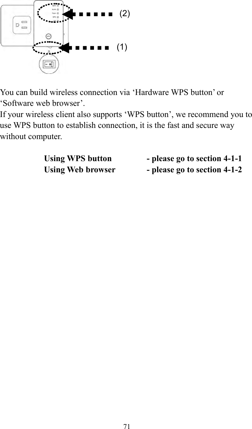  71    You can build wireless connection via ‘Hardware WPS button’ or ‘Software web browser’. If your wireless client also supports ‘WPS button’, we recommend you to use WPS button to establish connection, it is the fast and secure way without computer.    Using WPS button      - please go to section 4-1-1       Using Web browser     - please go to section 4-1-2     (2) (1) 