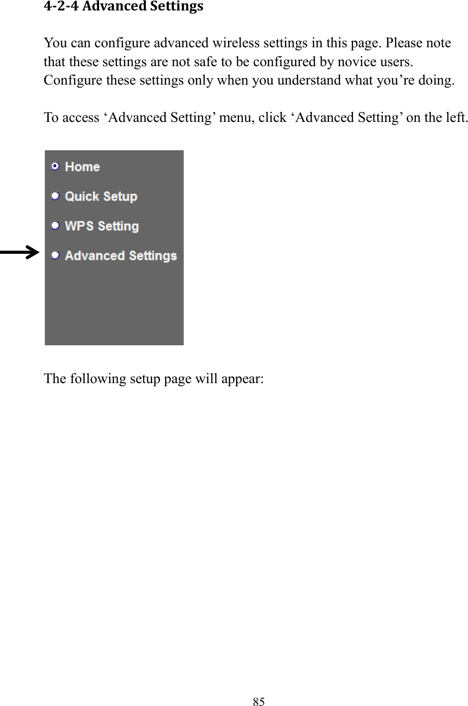  85  4-2-4 Advanced Settings You can configure advanced wireless settings in this page. Please note that these settings are not safe to be configured by novice users. Configure these settings only when you understand what you’re doing.  To access ‘Advanced Setting’ menu, click ‘Advanced Setting’ on the left.    The following setup page will appear: 