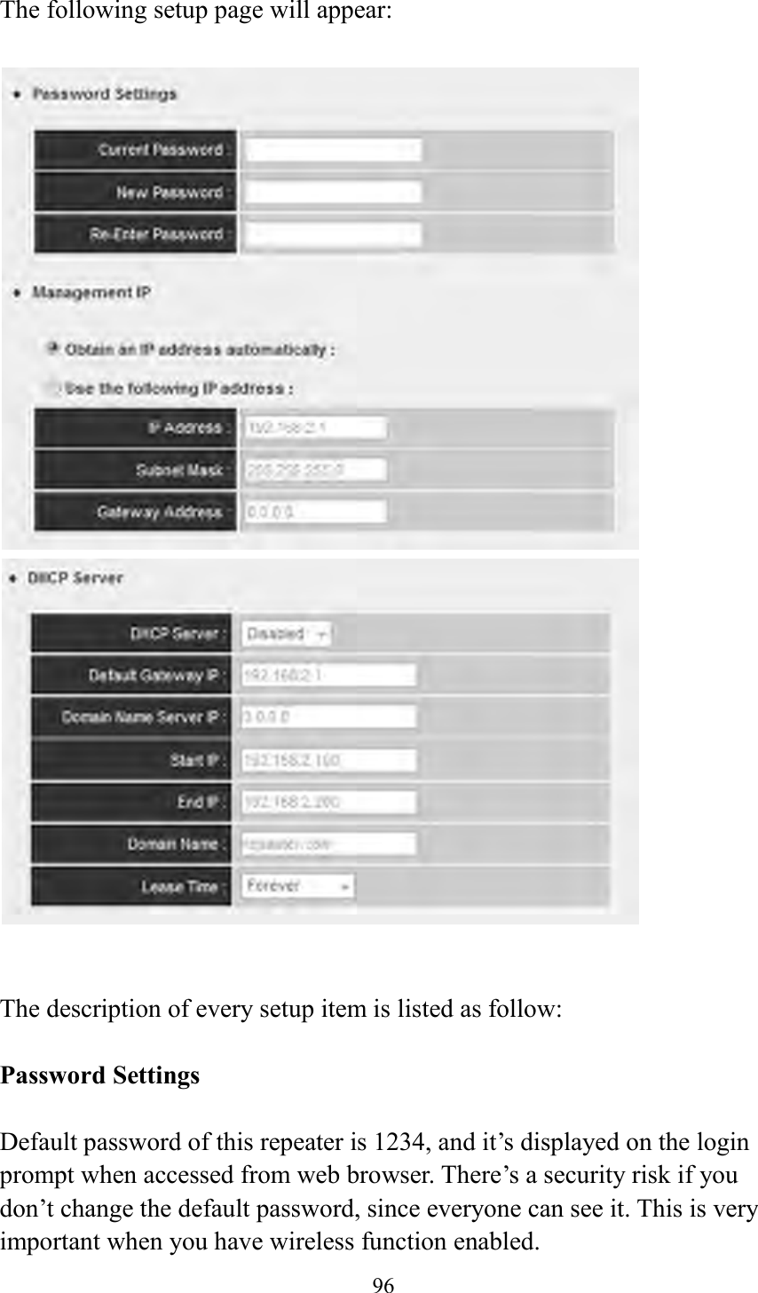  96  The following setup page will appear:     The description of every setup item is listed as follow:  Password Settings  Default password of this repeater is 1234, and it’s displayed on the login prompt when accessed from web browser. There’s a security risk if you don’t change the default password, since everyone can see it. This is very important when you have wireless function enabled. 