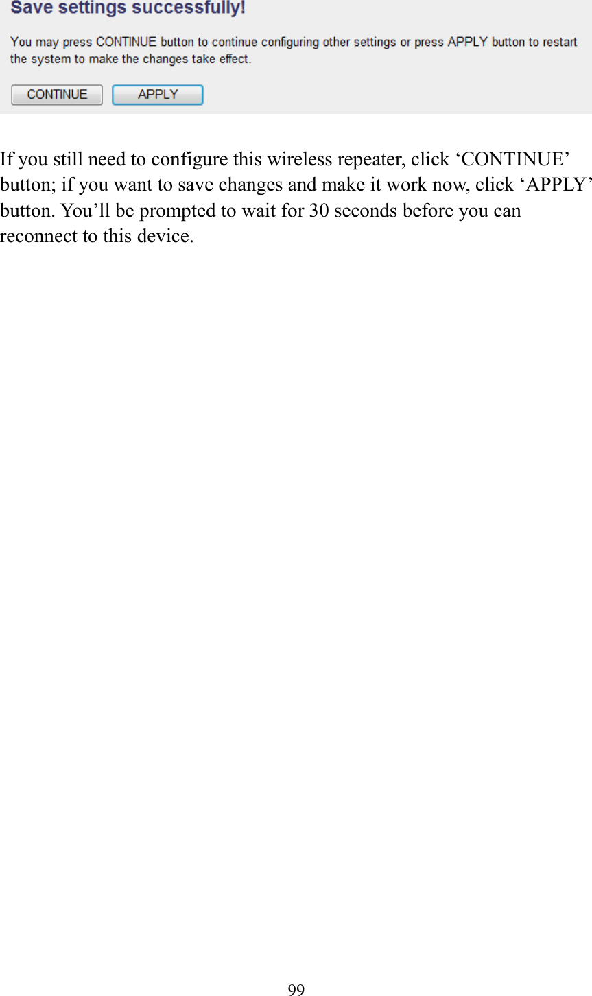  99   If you still need to configure this wireless repeater, click ‘CONTINUE’ button; if you want to save changes and make it work now, click ‘APPLY’ button. You’ll be prompted to wait for 30 seconds before you can reconnect to this device. 