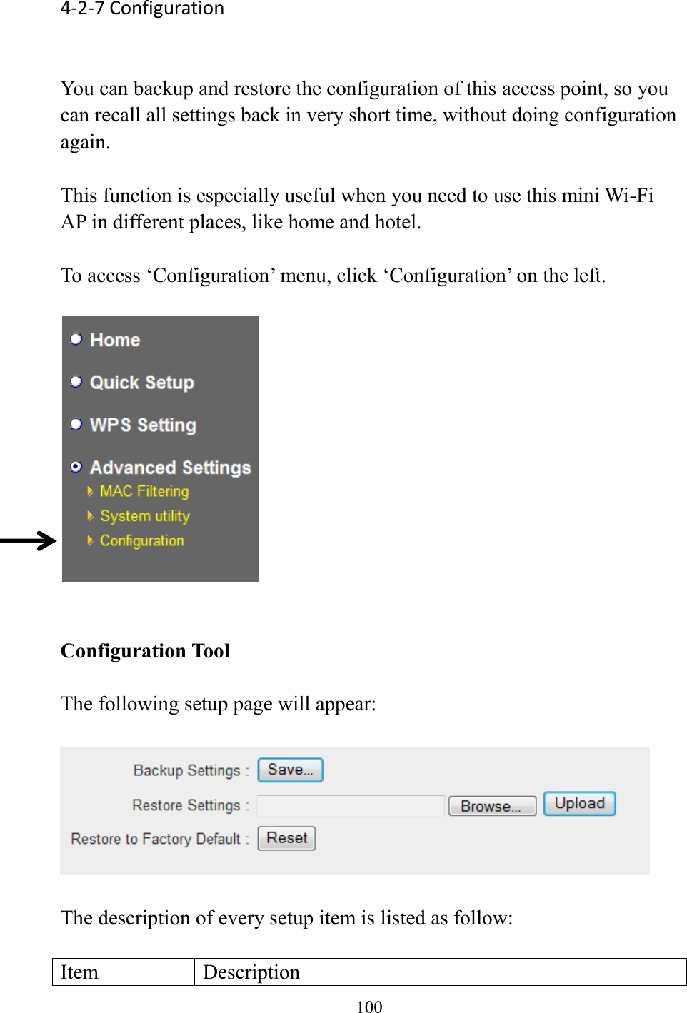  100  4-2-7 Configuration  You can backup and restore the configuration of this access point, so you can recall all settings back in very short time, without doing configuration again.    This function is especially useful when you need to use this mini Wi-Fi AP in different places, like home and hotel.  To access ‘Configuration’ menu, click ‘Configuration’ on the left.     Configuration Tool  The following setup page will appear:    The description of every setup item is listed as follow:  Item Description 