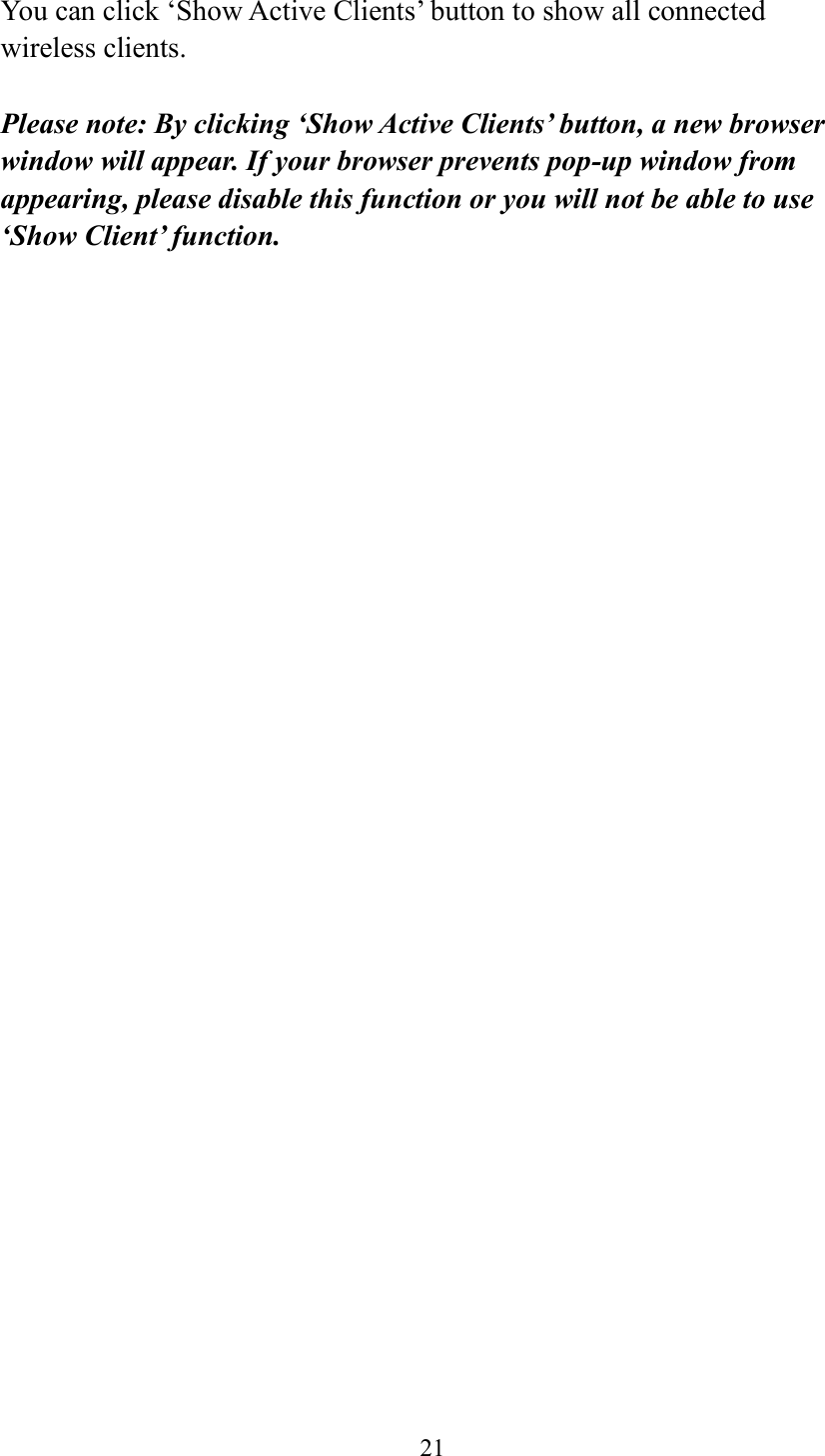  21  You can click ‘Show Active Clients’ button to show all connected wireless clients.  Please note: By clicking ‘Show Active Clients’ button, a new browser window will appear. If your browser prevents pop-up window from appearing, please disable this function or you will not be able to use ‘Show Client’ function.   