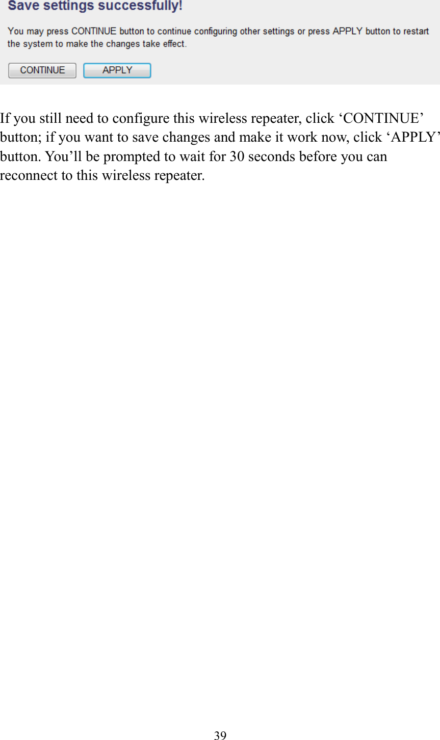  39   If you still need to configure this wireless repeater, click ‘CONTINUE’ button; if you want to save changes and make it work now, click ‘APPLY’ button. You’ll be prompted to wait for 30 seconds before you can reconnect to this wireless repeater.   