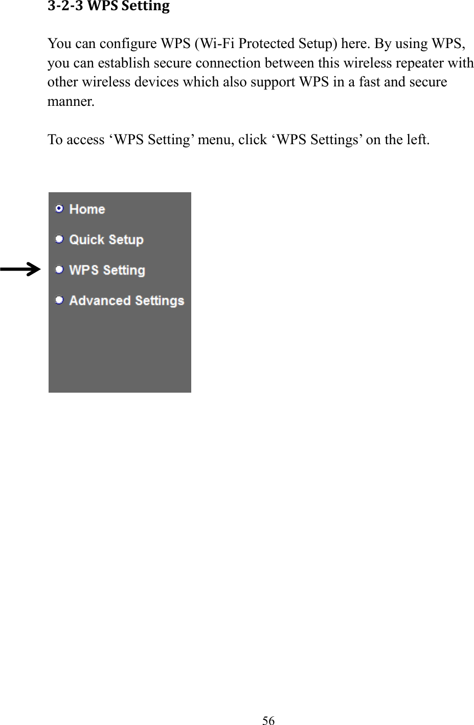  56  3-2-3 WPS Setting You can configure WPS (Wi-Fi Protected Setup) here. By using WPS, you can establish secure connection between this wireless repeater with other wireless devices which also support WPS in a fast and secure manner.  To access ‘WPS Setting’ menu, click ‘WPS Settings’ on the left.    