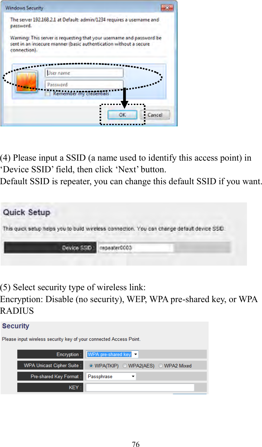  76      (4) Please input a SSID (a name used to identify this access point) in ‘Device SSID’ field, then click ‘Next’ button.   Default SSID is repeater, you can change this default SSID if you want.    (5) Select security type of wireless link: Encryption: Disable (no security), WEP, WPA pre-shared key, or WPA RADIUS     