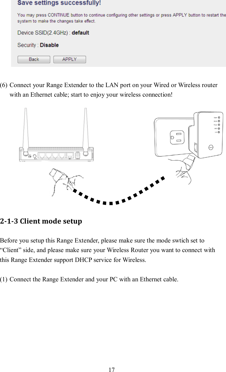 17    (6) Connect your Range Extender to the LAN port on your Wired or Wireless router with an Ethernet cable; start to enjoy your wireless connection!             2-1-3 Client mode setup Before you setup this Range Extender, please make sure the mode swtich set to “Client” side, and please make sure your Wireless Router you want to connect with this Range Extender support DHCP service for Wireless.  (1) Connect the Range Extender and your PC with an Ethernet cable.  