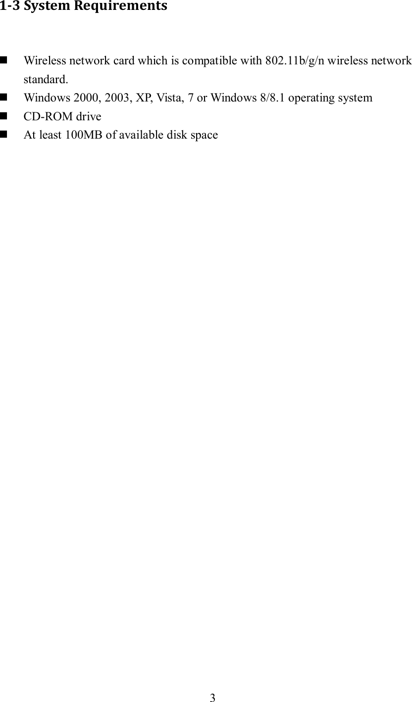 3  1-3 System Requirements   Wireless network card which is compatible with 802.11b/g/n wireless network standard.  Windows 2000, 2003, XP, Vista, 7 or Windows 8/8.1 operating system  CD-ROM drive  At least 100MB of available disk space 