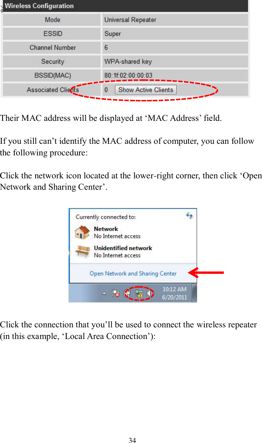 34    Their MAC address will be displayed at ‘MAC Address’ field.  If you still can’t identify the MAC address of computer, you can follow the following procedure:  Click the network icon located at the lower-right corner, then click ‘Open Network and Sharing Center’.    Click the connection that you’ll be used to connect the wireless repeater (in this example, ‘Local Area Connection’):  